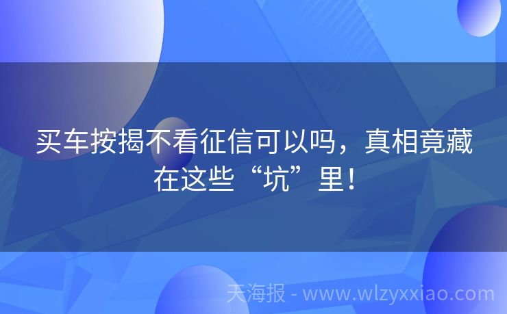 买车按揭不看征信可以吗，真相竟藏在这些“坑”里！
