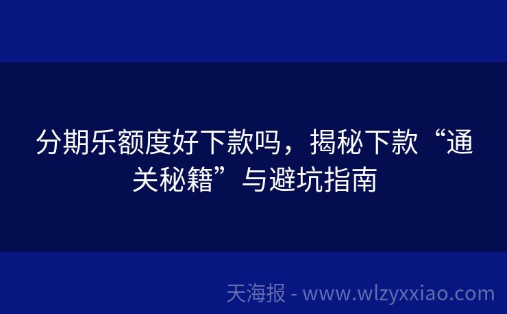 分期乐额度好下款吗，揭秘下款“通关秘籍”与避坑指南