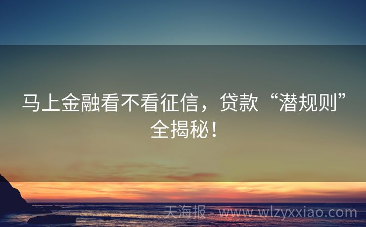 马上金融看不看征信，贷款“潜规则”全揭秘！