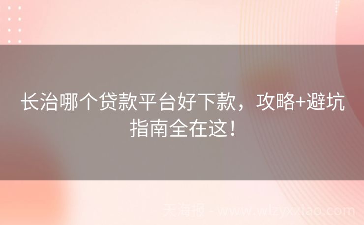 长治哪个贷款平台好下款，攻略+避坑指南全在这！