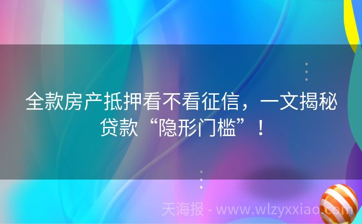 全款房产抵押看不看征信，一文揭秘贷款“隐形门槛”！