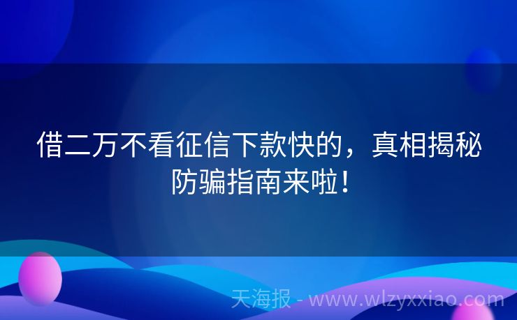借二万不看征信下款快的，真相揭秘防骗指南来啦！