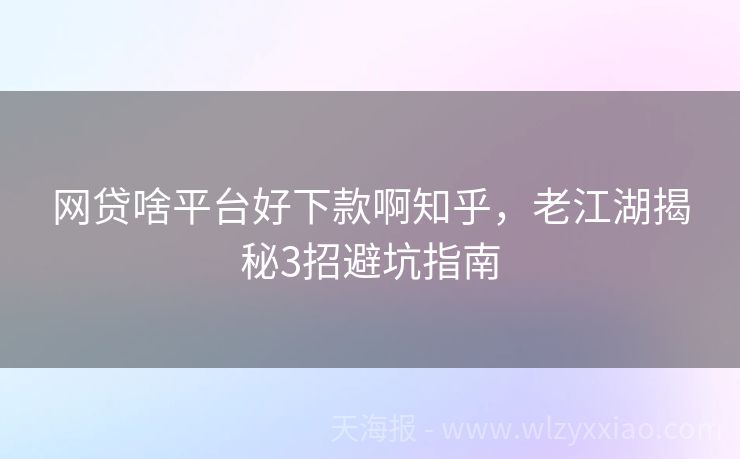网贷啥平台好下款啊知乎，老江湖揭秘3招避坑指南