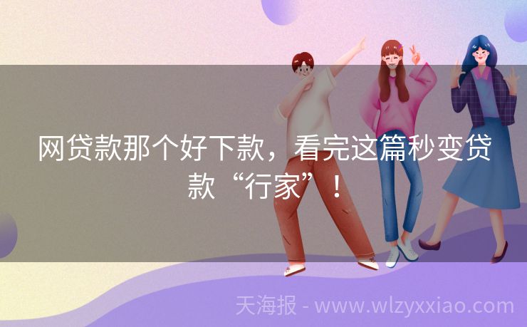 网贷款那个好下款，看完这篇秒变贷款“行家”！