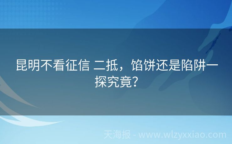昆明不看征信 二抵，馅饼还是陷阱一探究竟？