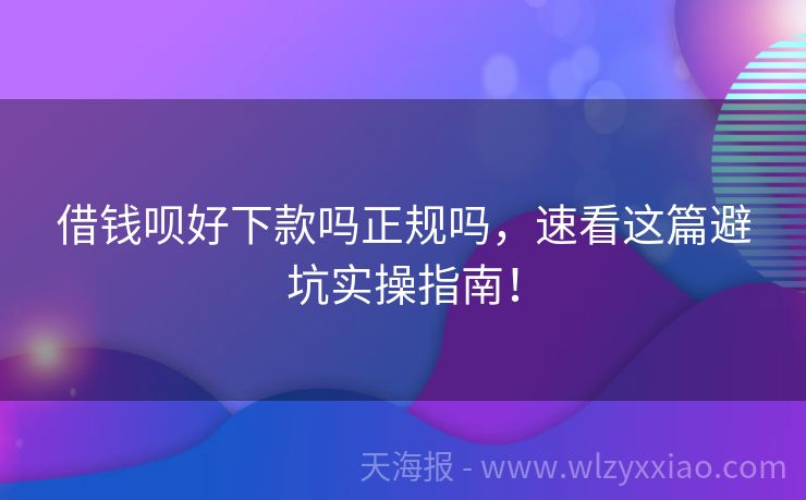 借钱呗好下款吗正规吗，速看这篇避坑实操指南！