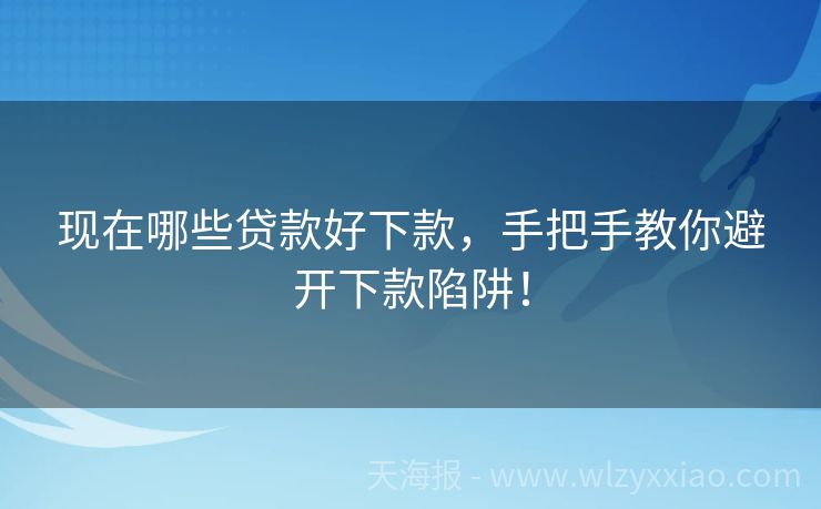 现在哪些贷款好下款，手把手教你避开下款陷阱！