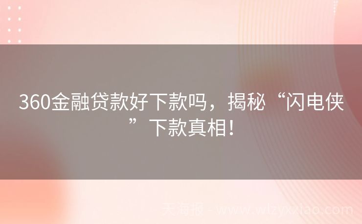 360金融贷款好下款吗，揭秘“闪电侠”下款真相！