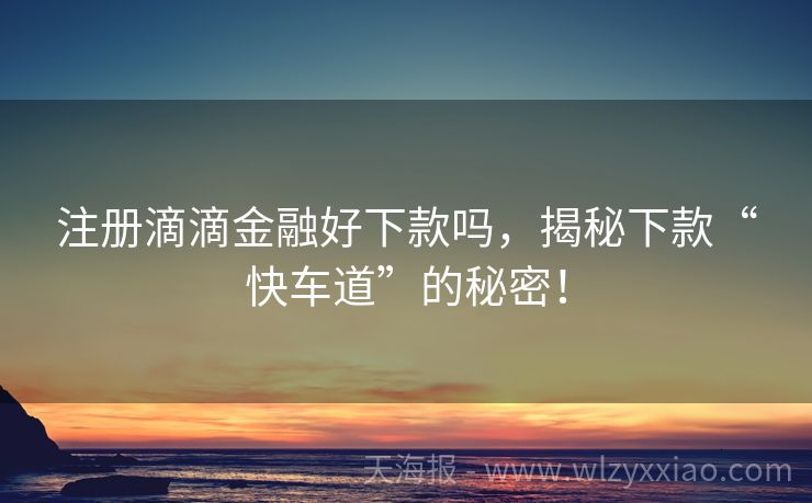 注册滴滴金融好下款吗，揭秘下款“快车道”的秘密！