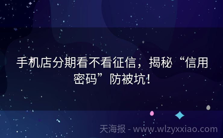 手机店分期看不看征信，揭秘“信用密码”防被坑！