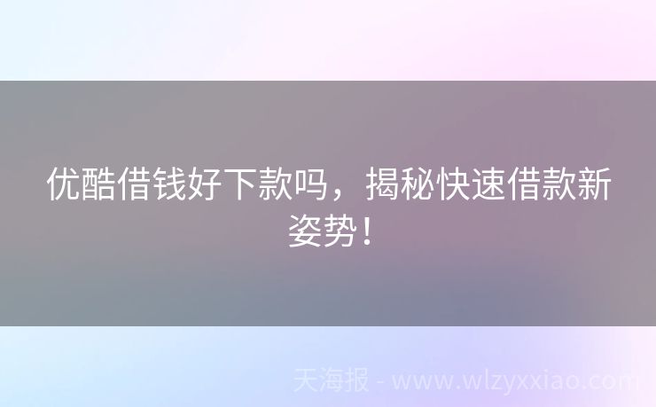 优酷借钱好下款吗，揭秘快速借款新姿势！