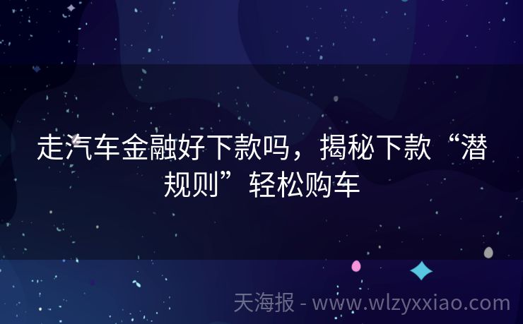 走汽车金融好下款吗，揭秘下款“潜规则”轻松购车