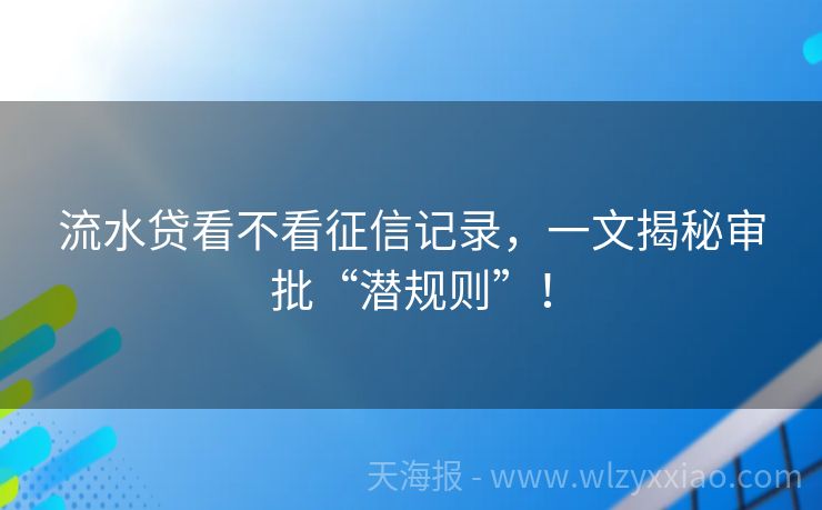 流水贷看不看征信记录，一文揭秘审批“潜规则”！