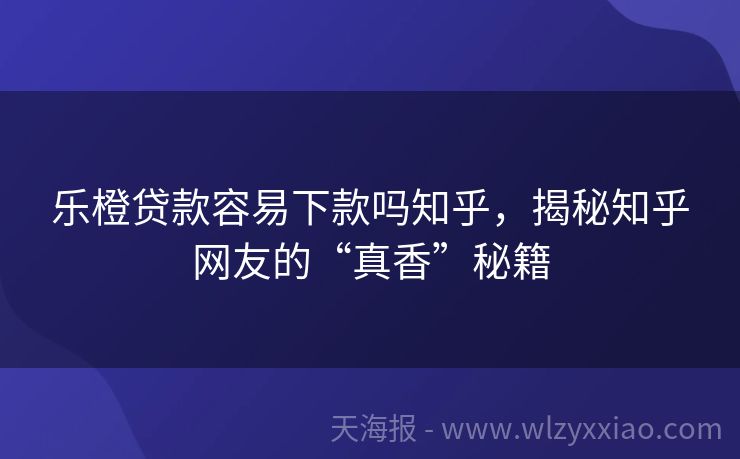 乐橙贷款容易下款吗知乎，揭秘知乎网友的“真香”秘籍