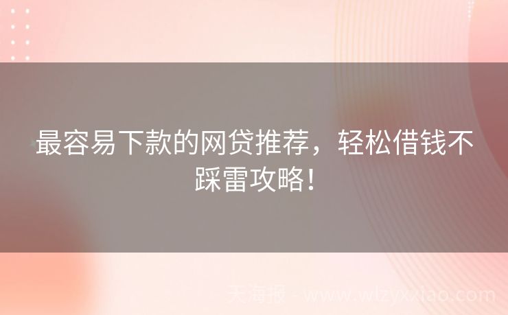 最容易下款的网贷推荐，轻松借钱不踩雷攻略！