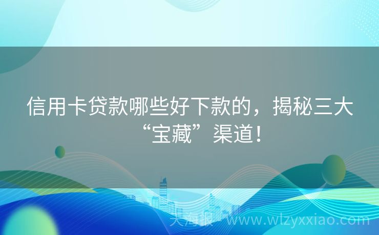 信用卡贷款哪些好下款的，揭秘三大“宝藏”渠道！