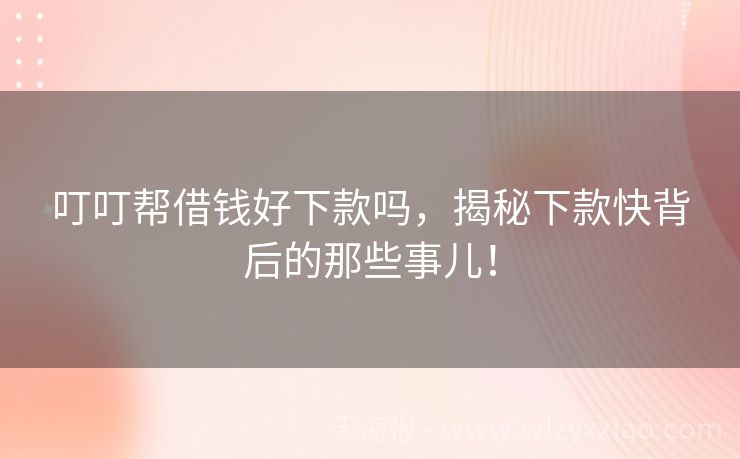 叮叮帮借钱好下款吗，揭秘下款快背后的那些事儿！