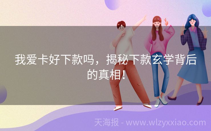 我爱卡好下款吗，揭秘下款玄学背后的真相！
