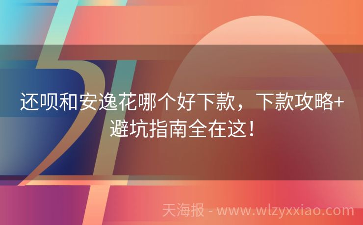 还呗和安逸花哪个好下款，下款攻略+避坑指南全在这！