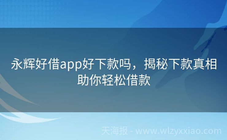 永辉好借app好下款吗，揭秘下款真相助你轻松借款