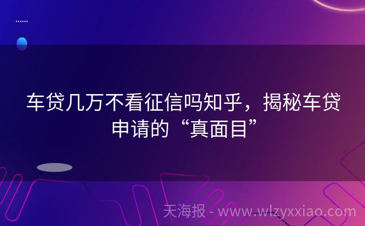 车贷几万不看征信吗知乎，揭秘车贷申请的“真面目”