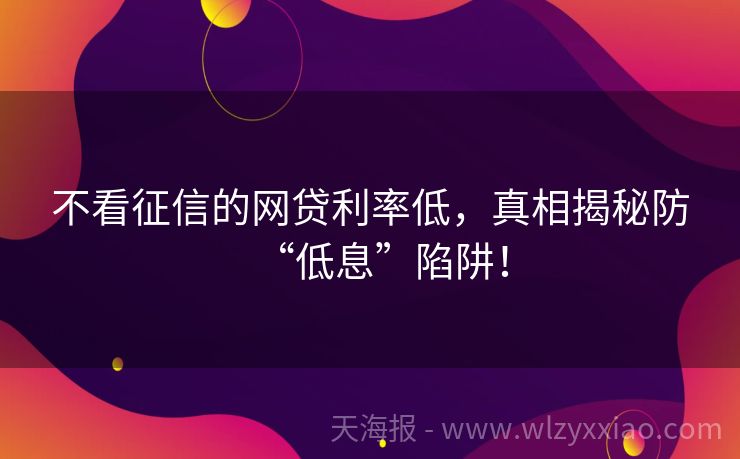 不看征信的网贷利率低，真相揭秘防“低息”陷阱！