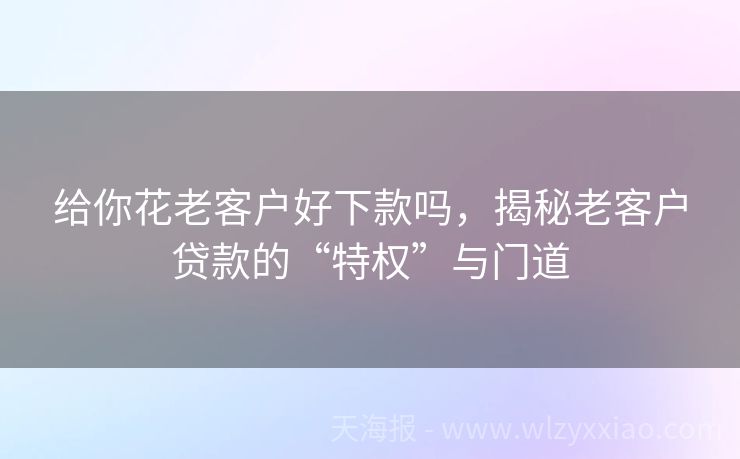 给你花老客户好下款吗，揭秘老客户贷款的“特权”与门道