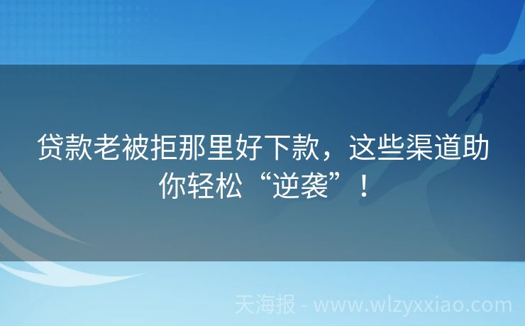 贷款老被拒那里好下款，这些渠道助你轻松“逆袭”！