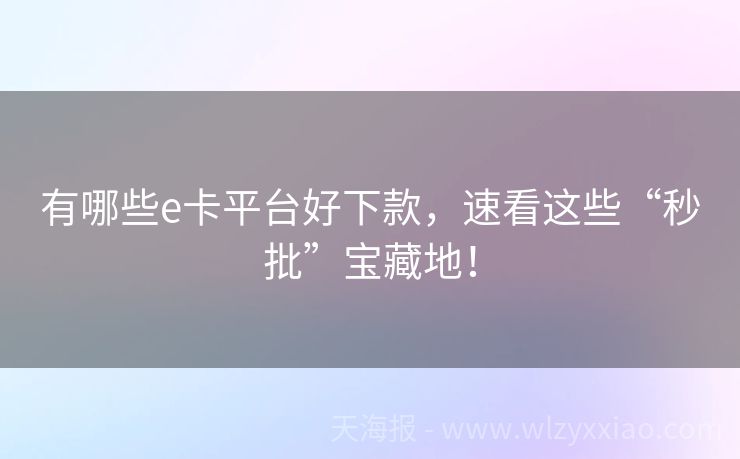 有哪些e卡平台好下款，速看这些“秒批”宝藏地！