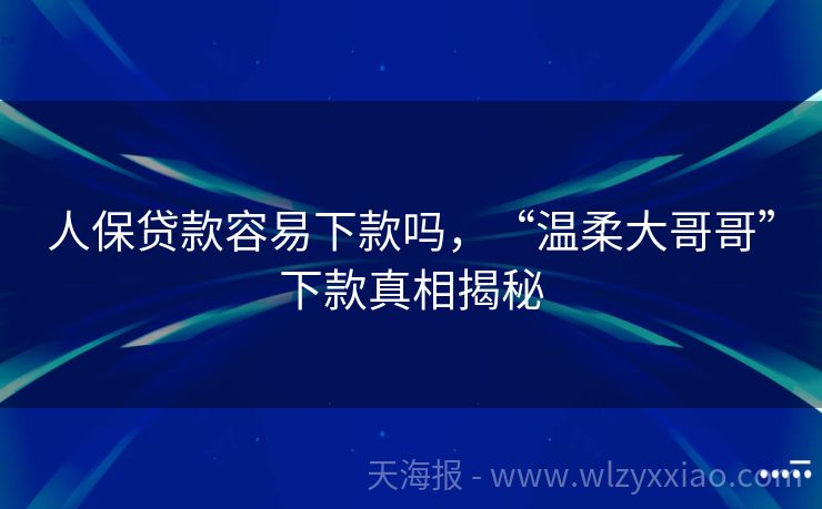 人保贷款容易下款吗，“温柔大哥哥”下款真相揭秘