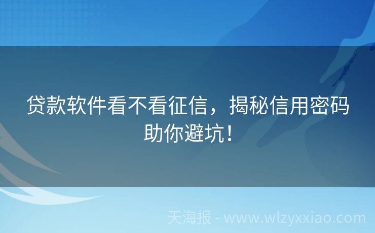 贷款软件看不看征信，揭秘信用密码助你避坑！