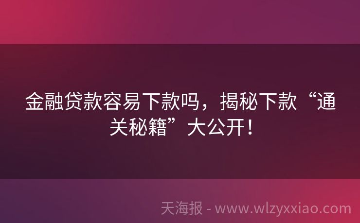 金融贷款容易下款吗，揭秘下款“通关秘籍”大公开！