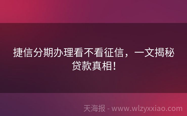 捷信分期办理看不看征信，一文揭秘贷款真相！