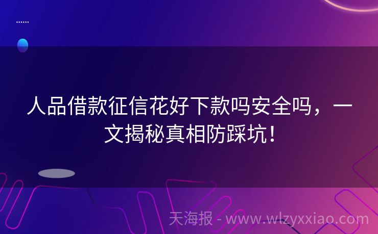 人品借款征信花好下款吗安全吗，一文揭秘真相防踩坑！