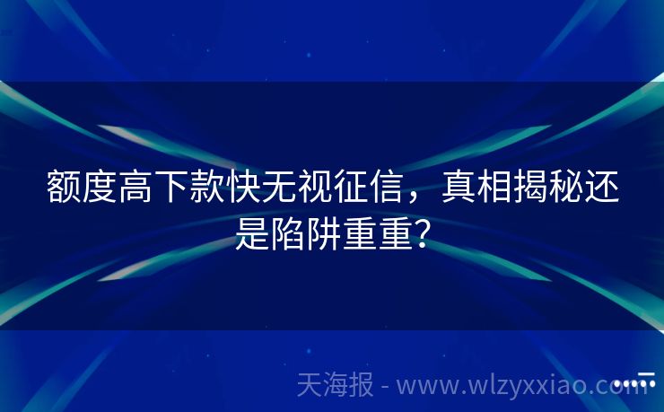 额度高下款快无视征信，真相揭秘还是陷阱重重？