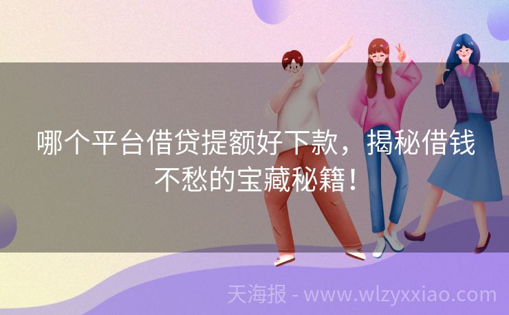 哪个平台借贷提额好下款，揭秘借钱不愁的宝藏秘籍！