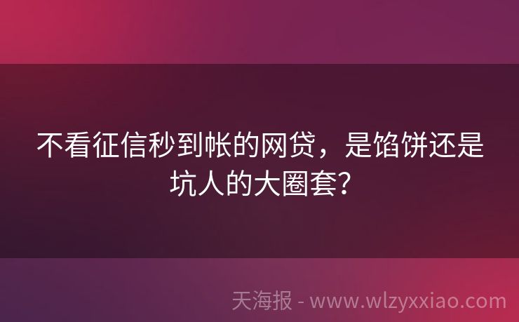 不看征信秒到帐的网贷，是馅饼还是坑人的大圈套？