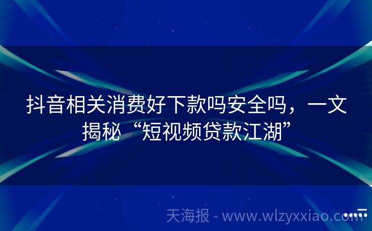 抖音相关消费好下款吗安全吗，一文揭秘“短视频贷款江湖”