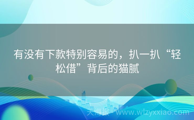 有没有下款特别容易的，扒一扒“轻松借”背后的猫腻