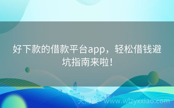 好下款的借款平台app，轻松借钱避坑指南来啦！