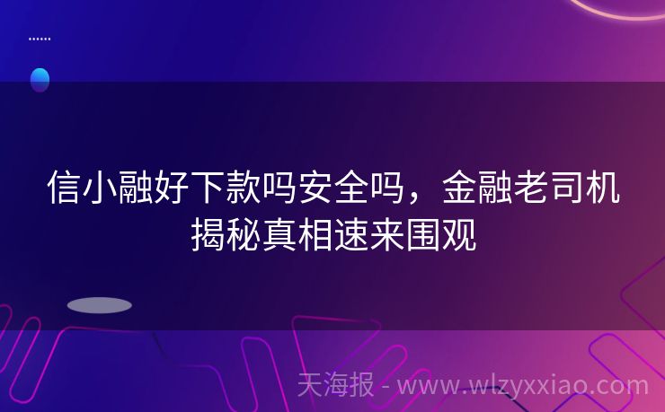 信小融好下款吗安全吗，金融老司机揭秘真相速来围观