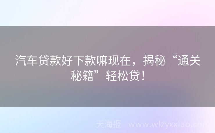 汽车贷款好下款嘛现在，揭秘“通关秘籍”轻松贷！
