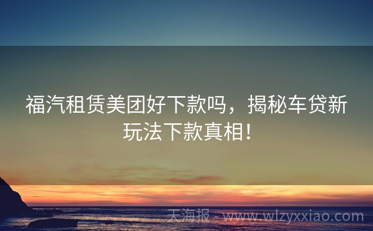 福汽租赁美团好下款吗，揭秘车贷新玩法下款真相！
