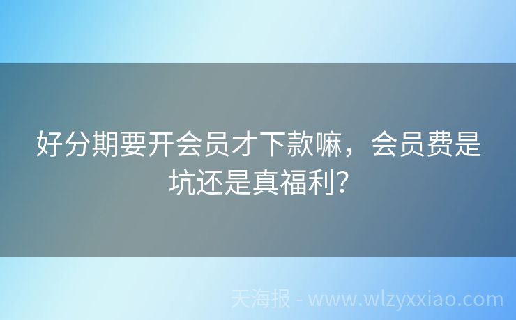 好分期要开会员才下款嘛，会员费是坑还是真福利？