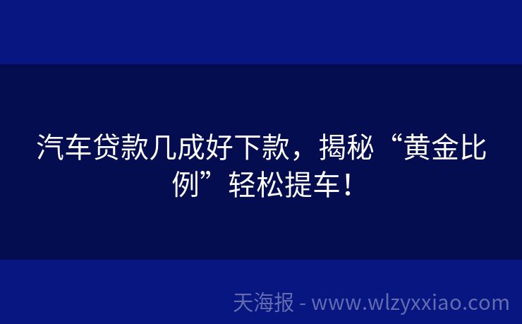 汽车贷款几成好下款，揭秘“黄金比例”轻松提车！
