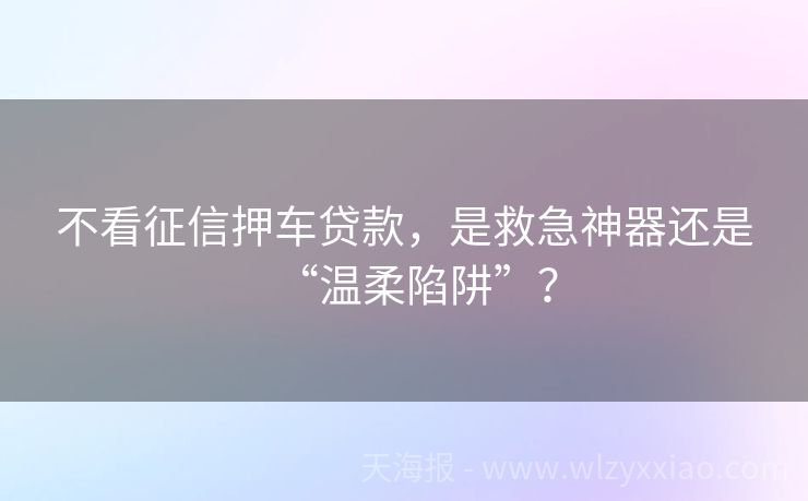 不看征信押车贷款，是救急神器还是“温柔陷阱”？
