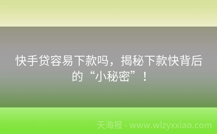 快手贷容易下款吗，揭秘下款快背后的“小秘密”！