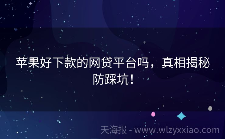 苹果好下款的网贷平台吗，真相揭秘防踩坑！