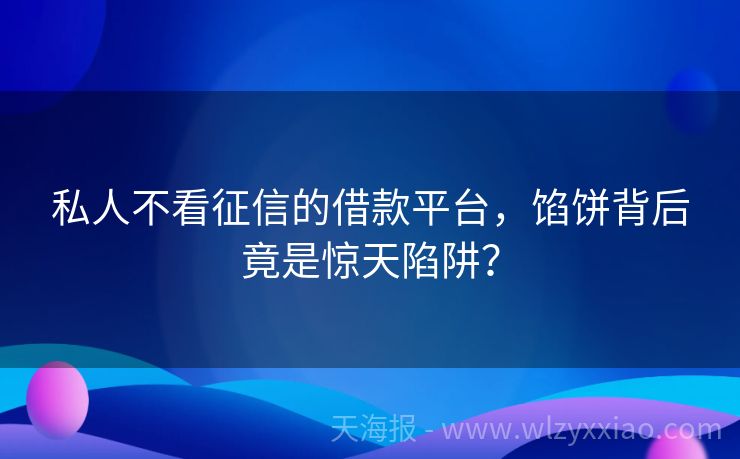私人不看征信的借款平台，馅饼背后竟是惊天陷阱？