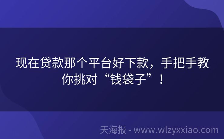 现在贷款那个平台好下款，手把手教你挑对“钱袋子”！